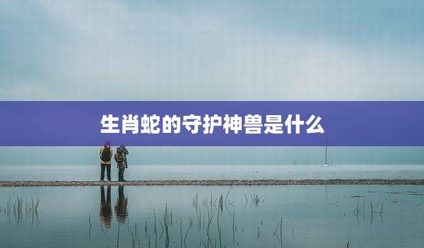 生肖蛇的守护神兽是什么