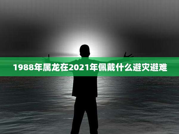 1988年属龙在2021年佩戴什么避灾避难