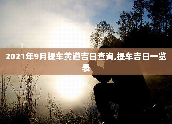 2021年9月提车黄道吉日查询,提车吉日一览表