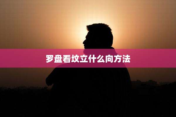 罗盘看坟立什么向方法