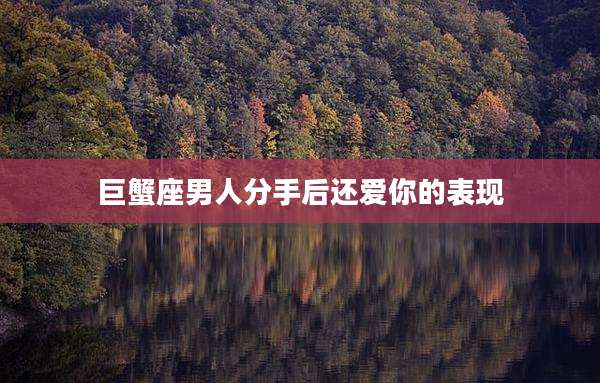 巨蟹座男人分手后还爱你的表现