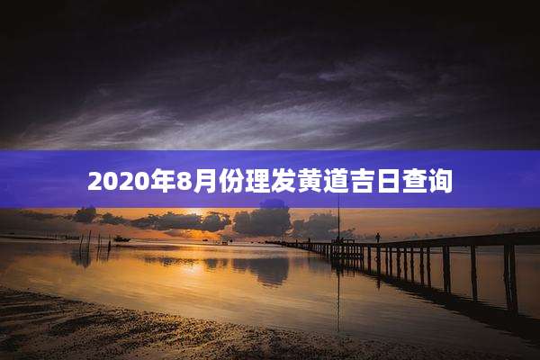 2020年8月份理发黄道吉日查询