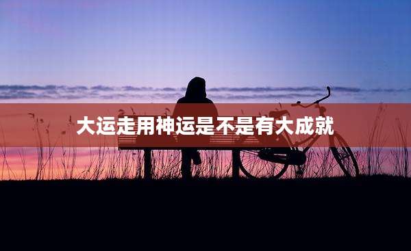大运走用神运是不是有大成就