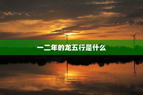 一二年的龙五行是什么