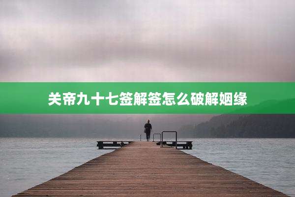 关帝九十七签解签怎么破解姻缘