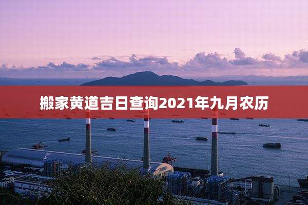 搬家黄道吉日查询2021年九月农历