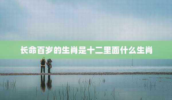 长命百岁的生肖是十二里面什么生肖