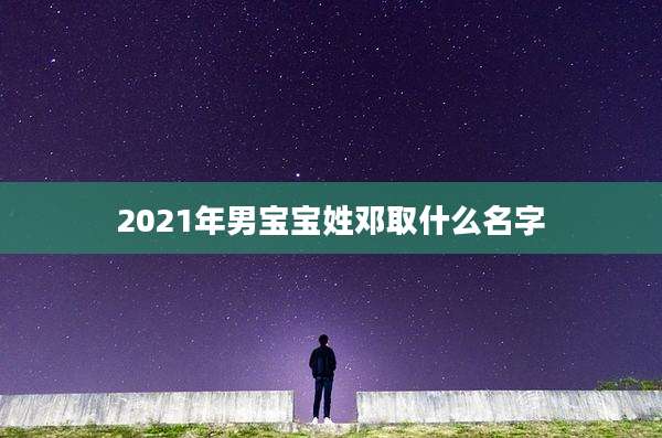 2021年男宝宝姓邓取什么名字