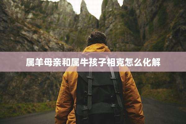 属羊母亲和属牛孩子相克怎么化解