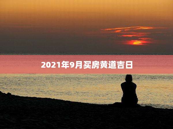 2021年9月买房黄道吉日