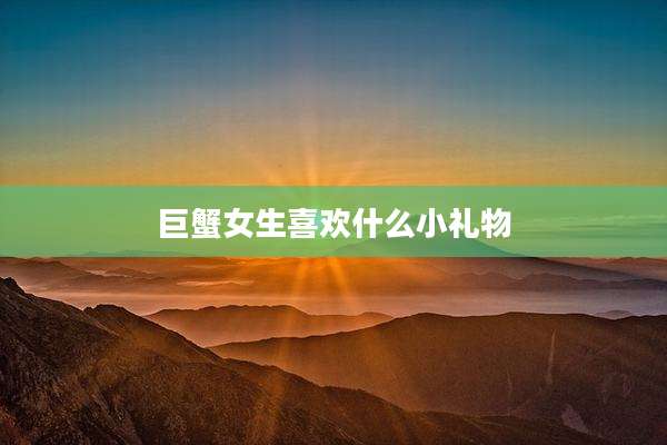 巨蟹女生喜欢什么小礼物