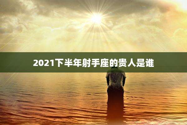 2021下半年射手座的贵人是谁