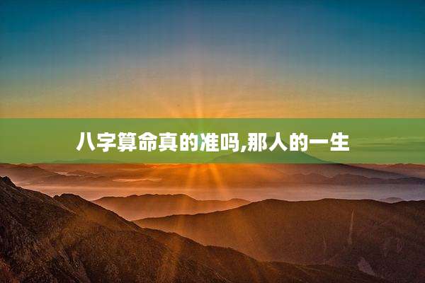 八字算命真的准吗,那人的一生