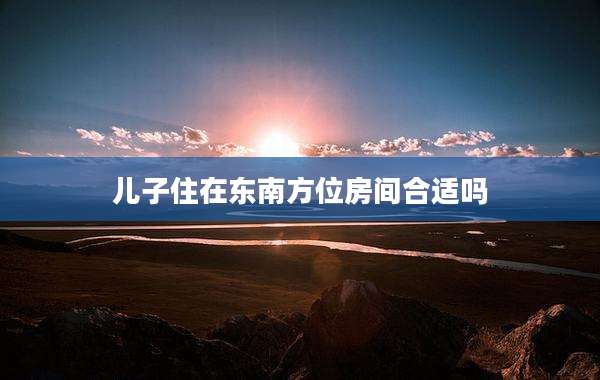 儿子住在东南方位房间合适吗