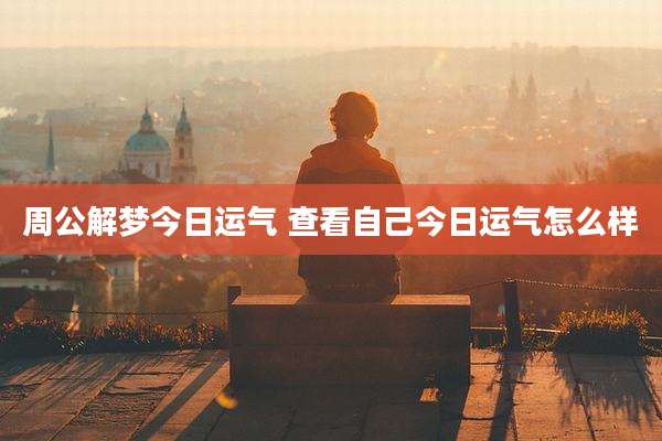 周公解梦今日运气 查看自己今日运气怎么样