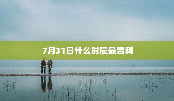 7月31日什么时辰最吉利