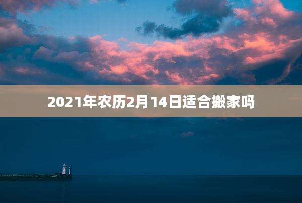 2021年农历2月14日适合搬家吗