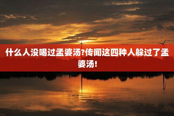 什么人没喝过孟婆汤?传闻这四种人躲过了孟婆汤!