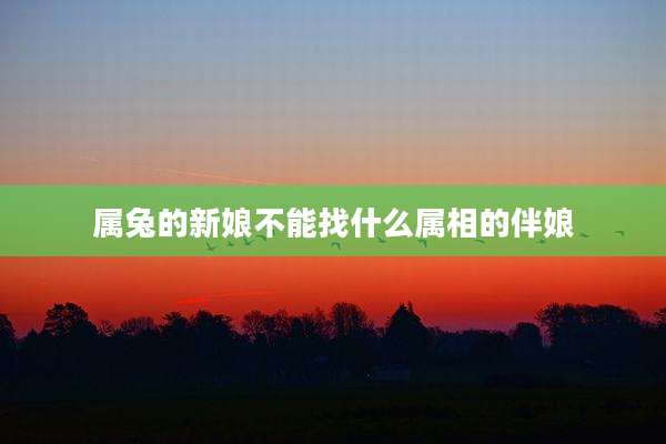 属兔的新娘不能找什么属相的伴娘