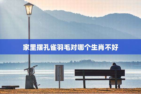 家里摆孔雀羽毛对哪个生肖不好