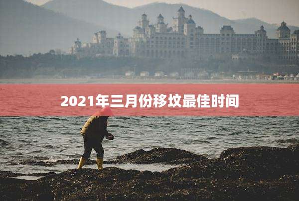 2021年三月份移坟最佳时间