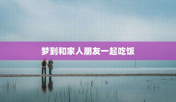 梦到和家人朋友一起吃饭