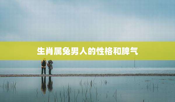 生肖属兔男人的性格和脾气