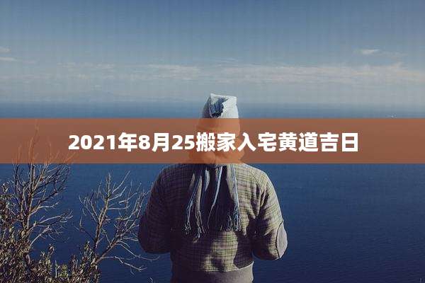 2021年8月25搬家入宅黄道吉日