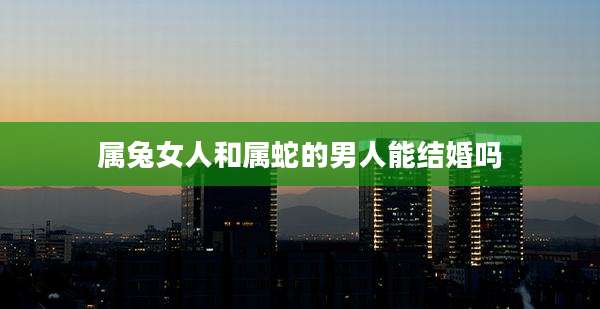 属兔女人和属蛇的男人能结婚吗