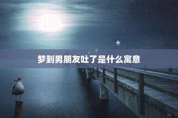梦到男朋友吐了是什么寓意