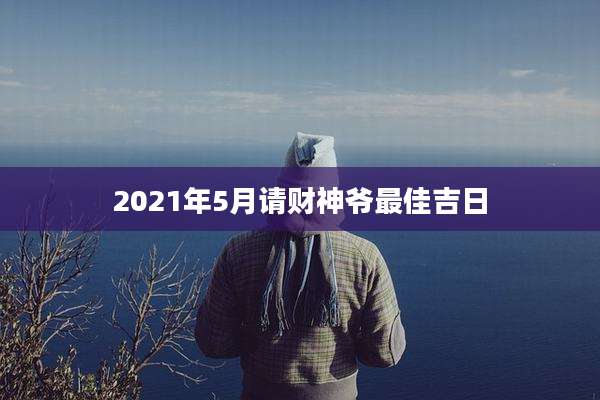 2021年5月请财神爷最佳吉日