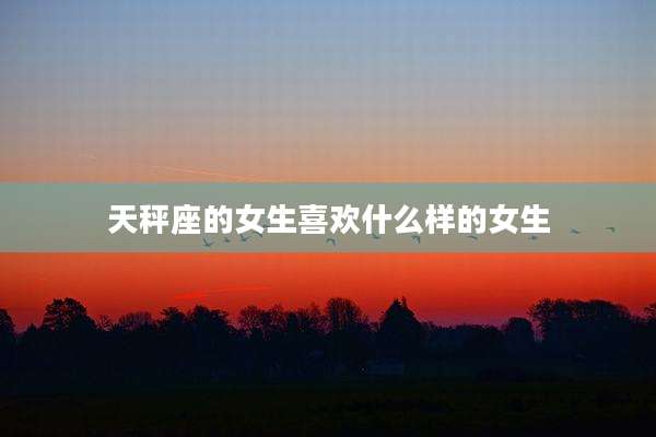 天秤座的女生喜欢什么样的女生