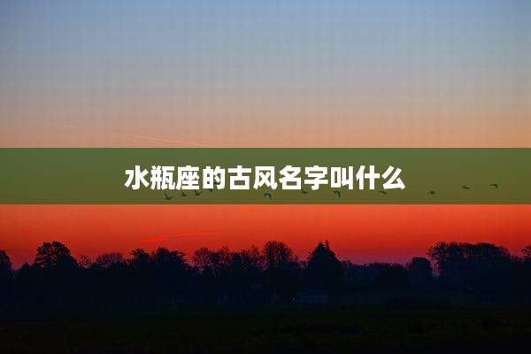 水瓶座的古风名字叫什么