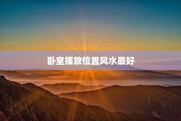 卧室摆放位置风水最好