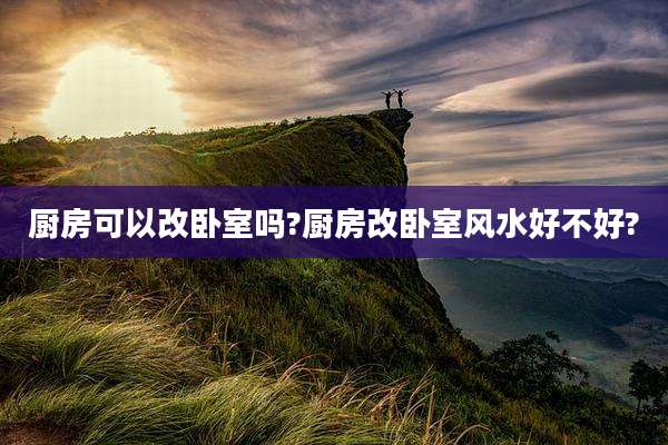 厨房可以改卧室吗?厨房改卧室风水好不好?