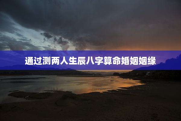 通过测两人生辰八字算命婚姻姻缘