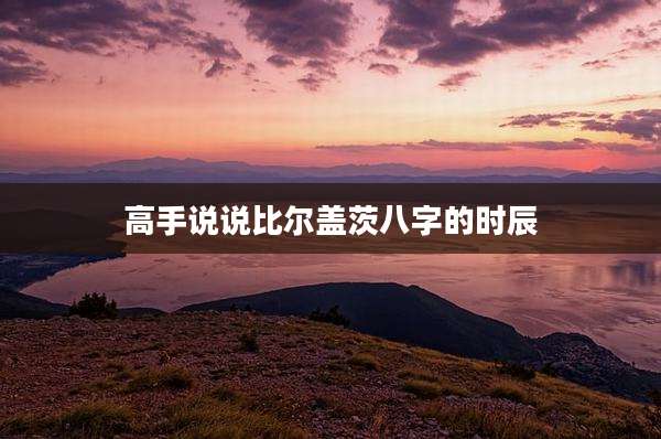 高手说说比尔盖茨八字的时辰