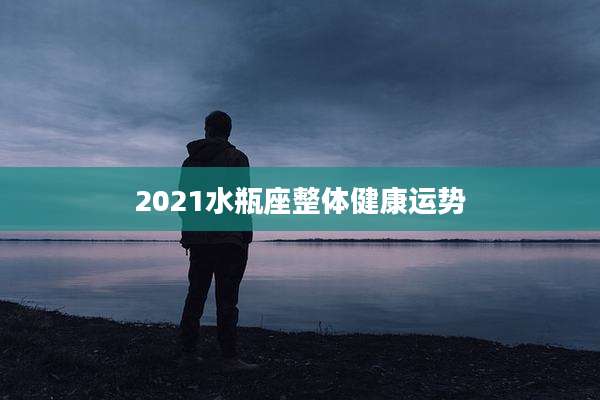 2021水瓶座整体健康运势