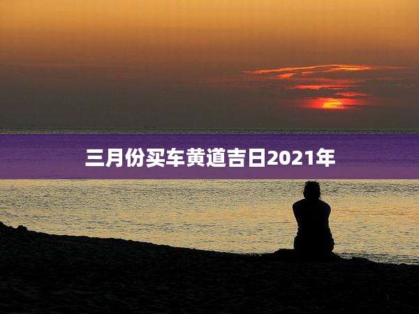 三月份买车黄道吉日2021年