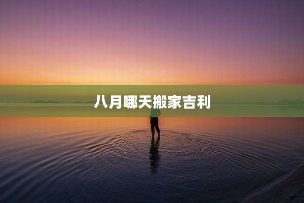 八月哪天搬家吉利
