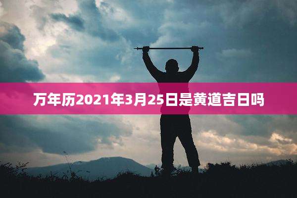 万年历2021年3月25日是黄道吉日吗