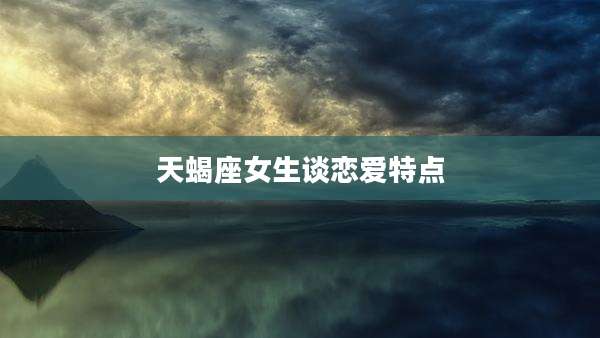 天蝎座女生谈恋爱特点