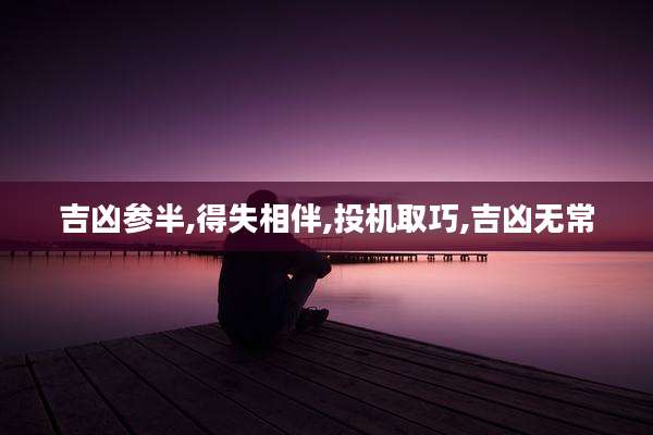 吉凶参半,得失相伴,投机取巧,吉凶无常