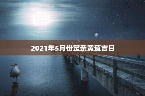2021年5月份定亲黄道吉日