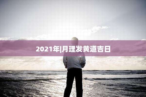 2021年|月理发黄道吉日
