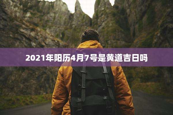 2021年阳历4月7号是黄道吉日吗