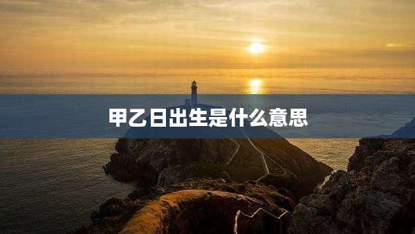 甲乙日出生是什么意思