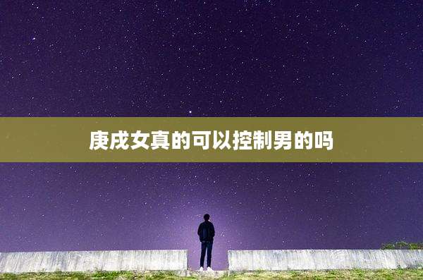 庚戌女真的可以控制男的吗