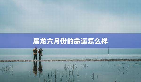 属龙六月份的命运怎么样