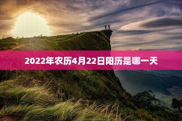 2022年农历4月22日阳历是哪一天